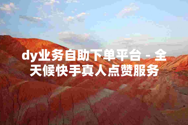 dy业务自助下单平台 - 全天候快手真人点赞服务