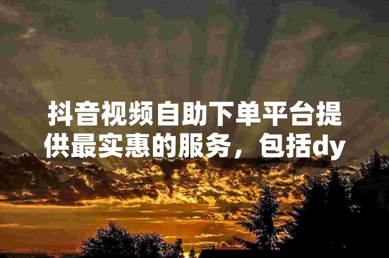 抖音视频自助下单平台提供最实惠的服务，包括dy赞自助下单和自定义评论功能。