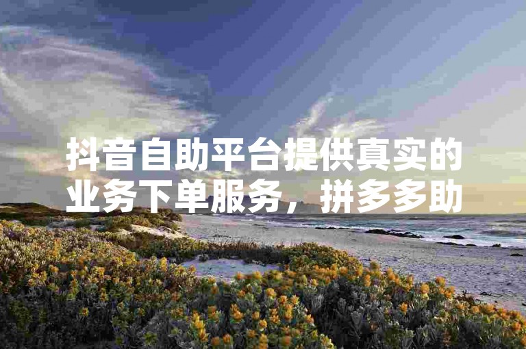 抖音自助平台提供真实的业务下单服务，拼多多助力网站欢迎新用户加入，QQ名片点赞和空间赞助手下载服务，一切尽在低价优惠中。