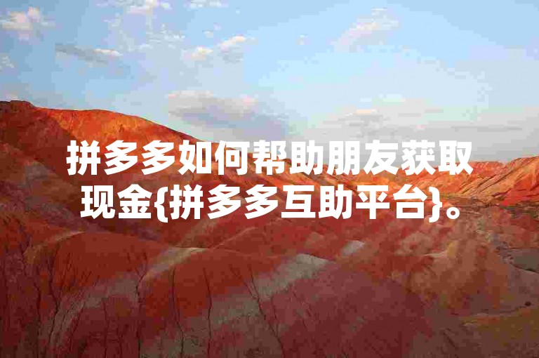 拼多多如何帮助朋友获取现金{拼多多互助平台}。