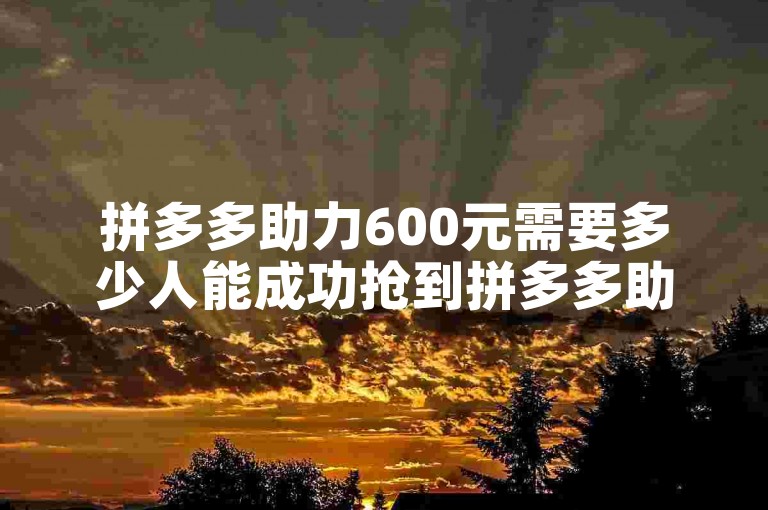 拼多多助力600元需要多少人能成功抢到拼多多助力软件？