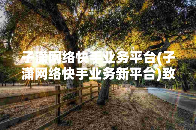子潇网络快手业务平台(子潇网络快手业务新平台)致力于为用户提供高效便捷的服务体验。