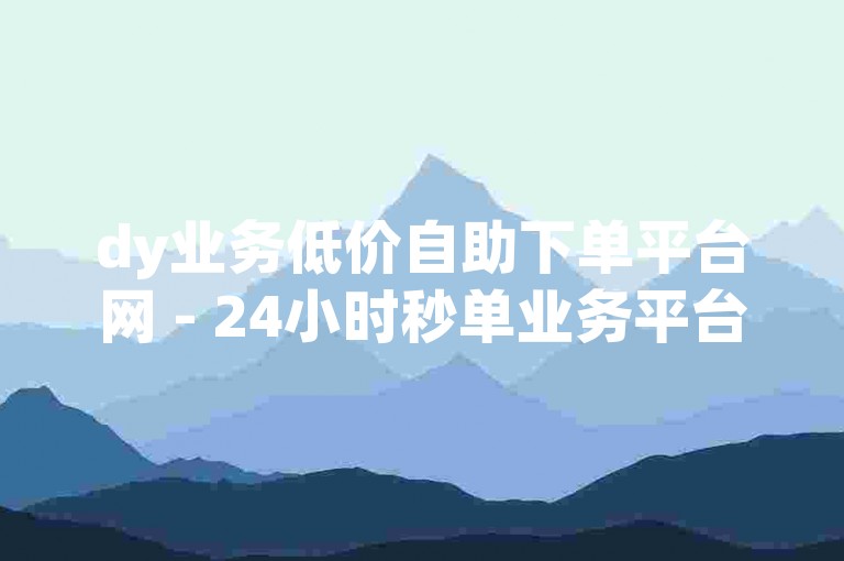 dy业务低价自助下单平台网 - 24小时秒单业务平台快手，是一个提供全天候快速下单服务的在线平台。