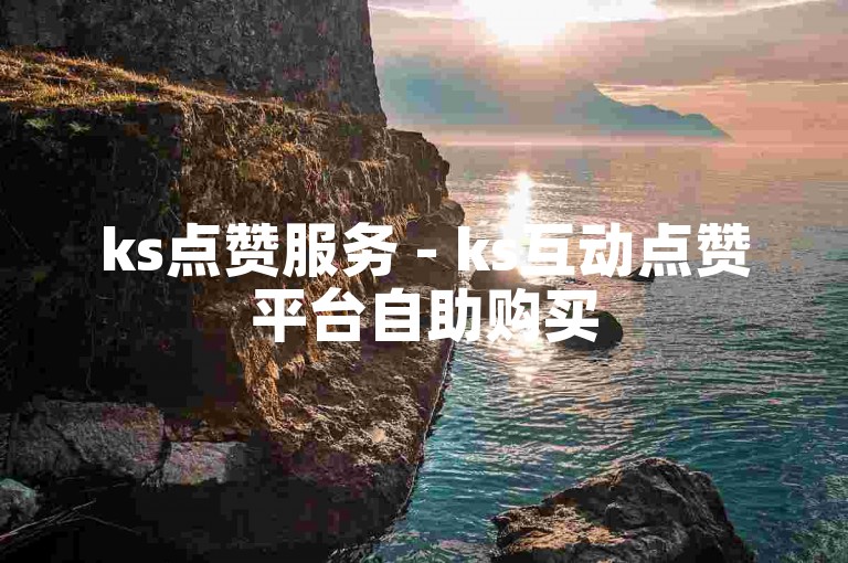 ks点赞服务 - ks互动点赞平台自助购买