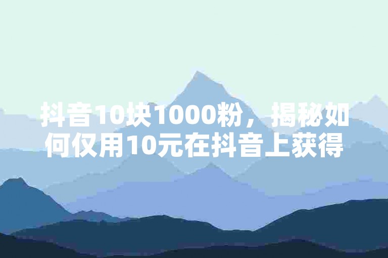 抖音10块1000粉，揭秘如何仅用10元在抖音上获得1000个粉丝。