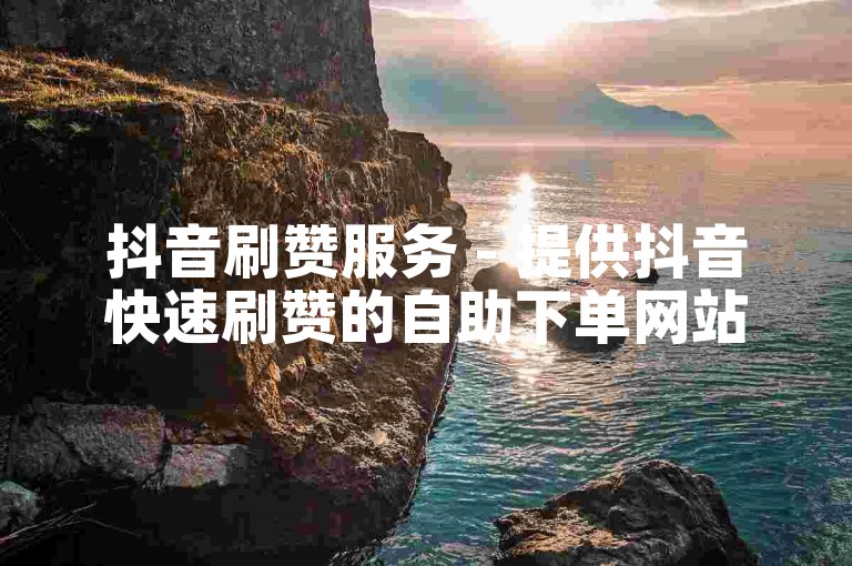 抖音刷赞服务 - 提供抖音快速刷赞的自助下单网站。