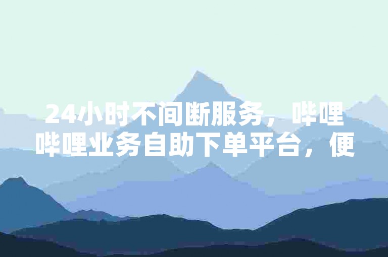 24小时不间断服务，哔哩哔哩业务自助下单平台，便捷高效的卡盟体验。