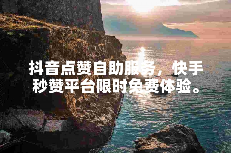 抖音点赞自助服务，快手秒赞平台限时免费体验。