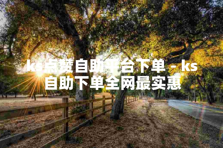 ks点赞自助平台下单 - ks自助下单全网最实惠