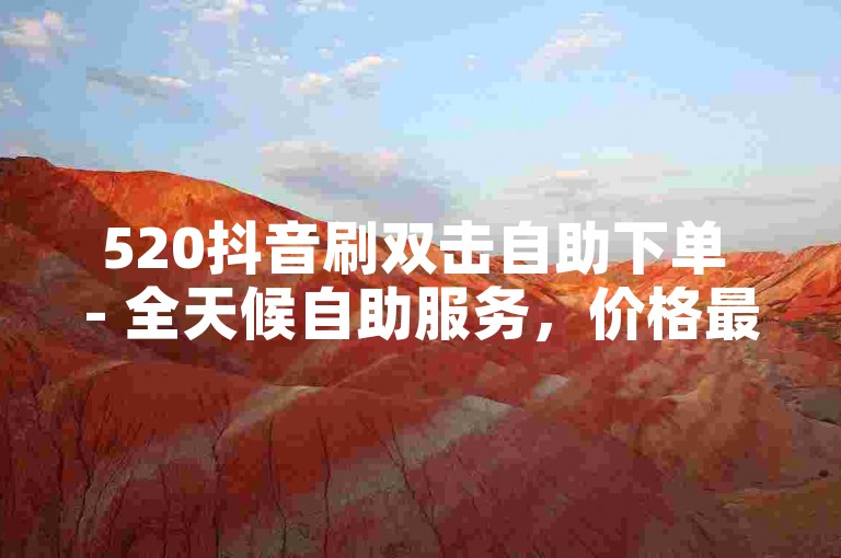 520抖音刷双击自助下单 - 全天候自助服务，价格最低。