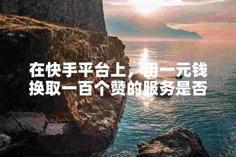 在快手平台上，用一元钱换取一百个赞的服务是否真实可信？