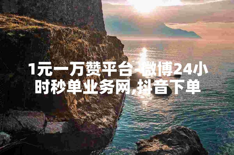 1元一万赞平台-微博24小时秒单业务网,抖音下单