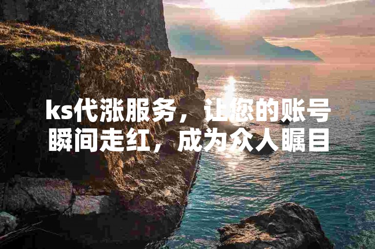 ks代涨服务，让您的账号瞬间走红，成为众人瞩目的焦点！