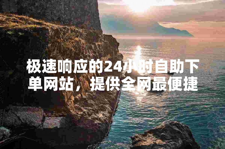 极速响应的24小时自助下单网站，提供全网最便捷的服务体验。