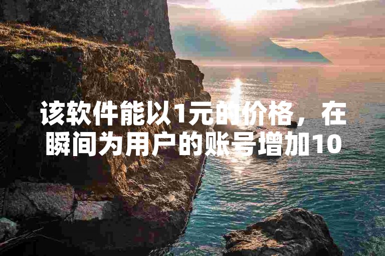 该软件能以1元的价格，在瞬间为用户的账号增加1000个赞或1000名粉丝。