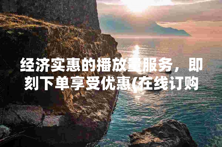 经济实惠的播放量服务，即刻下单享受优惠(在线订购，成本效益高的播放量)。