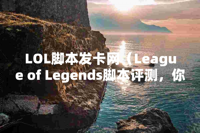 LOL脚本发卡网（League of Legends脚本评测，你必须知道的所有信息）