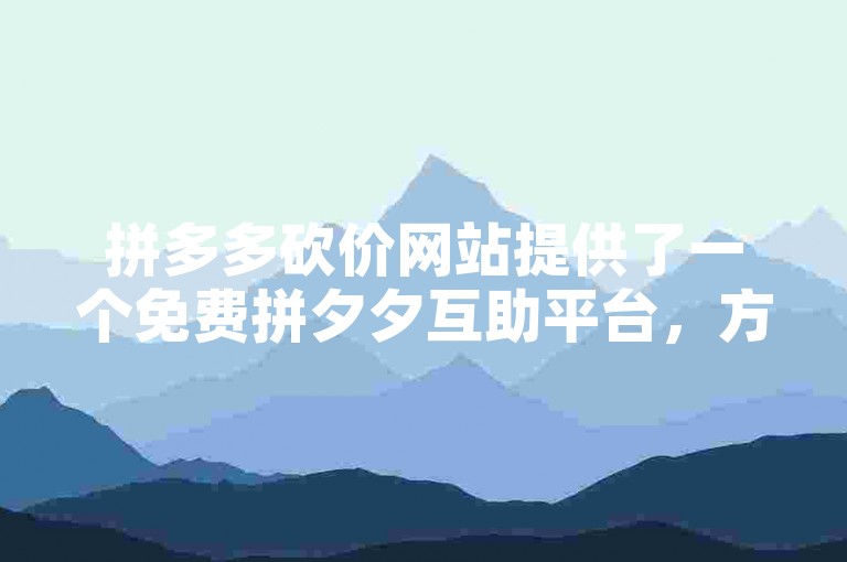 拼多多砍价网站提供了一个免费拼夕夕互助平台，方便用户参与砍价活动。
