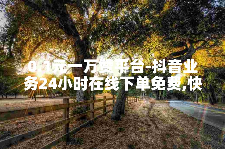 0.1元一万赞平台-抖音业务24小时在线下单免费,快手黑科技引流推广神器下载