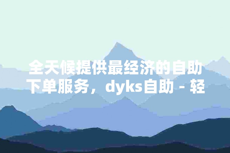 全天候提供最经济的自助下单服务，dyks自助 - 轻松获得抖音粉丝，享受低价优惠。