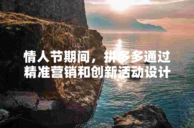 情人节期间，拼多多通过精准营销和创新活动设计，实现了流量激增与销售转化的双赢局面。
