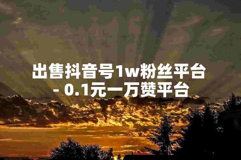 出售抖音号1w粉丝平台 - 0.1元一万赞平台