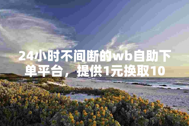 24小时不间断的wb自助下单平台，提供1元换取100赞的服务。
