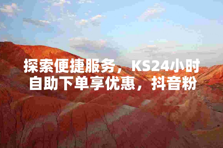 探索便捷服务，KS24小时自助下单享优惠，抖音粉丝速增一万秘籍，快手业务全天候在线，微信支付秒搞定，QQ名片赞轻松购，入口直达心仪服务。