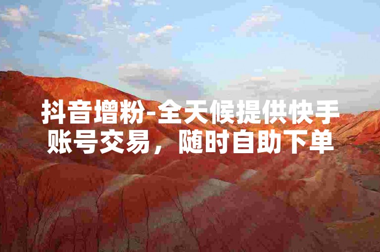抖音增粉-全天候提供快手账号交易，随时自助下单的便捷平台。