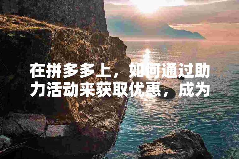 在拼多多上，如何通过助力活动来获取优惠，成为了众多用户关注的焦点，其中多多助力刷人这一操作方式引发了广泛讨论。