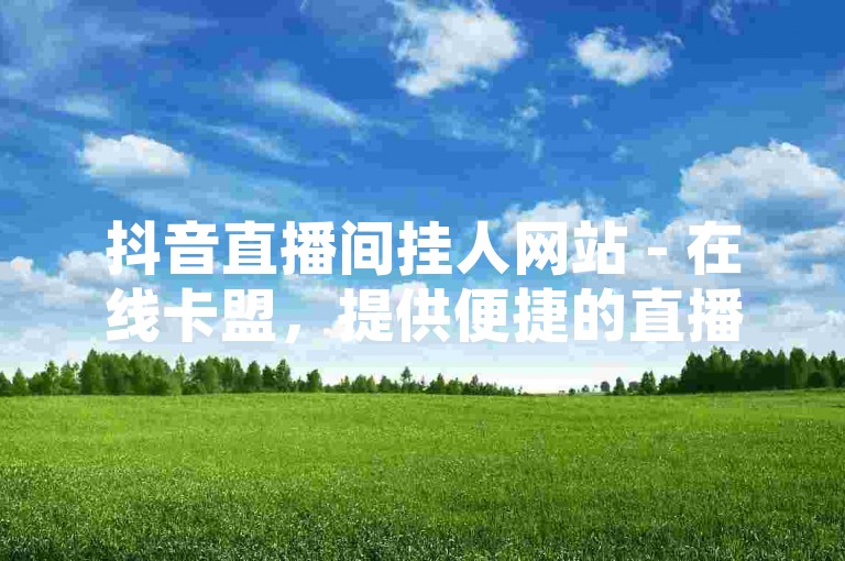 抖音直播间挂人网站 - 在线卡盟，提供便捷的直播互动服务。