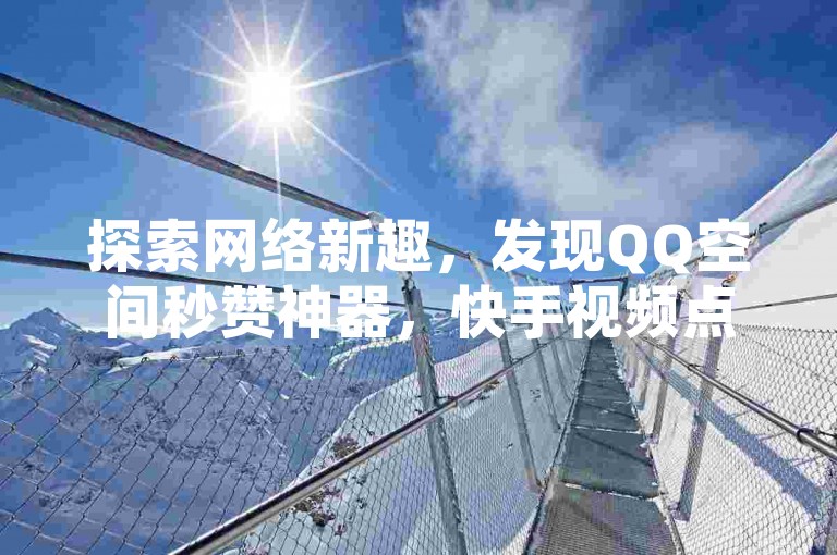 探索网络新趣，发现QQ空间秒赞神器，快手视频点赞轻松增，抖音粉丝速涨平台，尽在24小时自助服务。