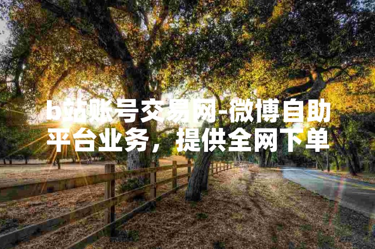 b站账号交易网-微博自助平台业务，提供全网下单服务。