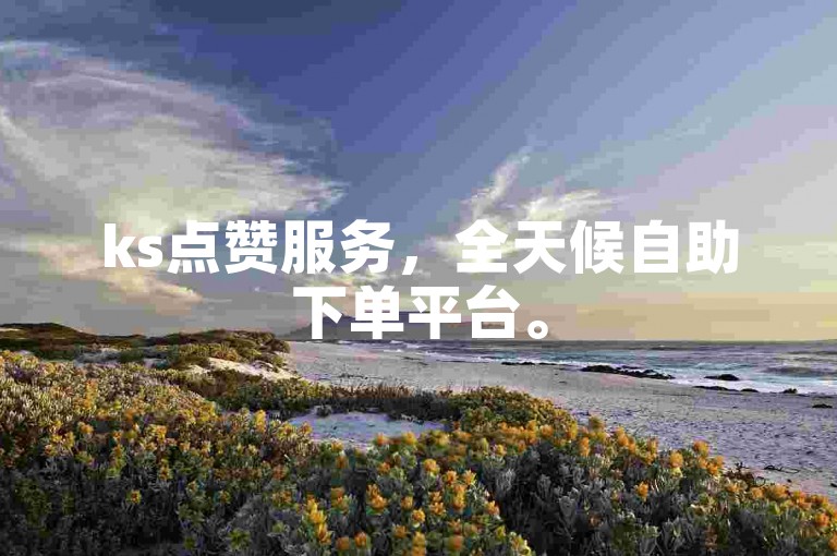ks点赞服务，全天候自助下单平台。