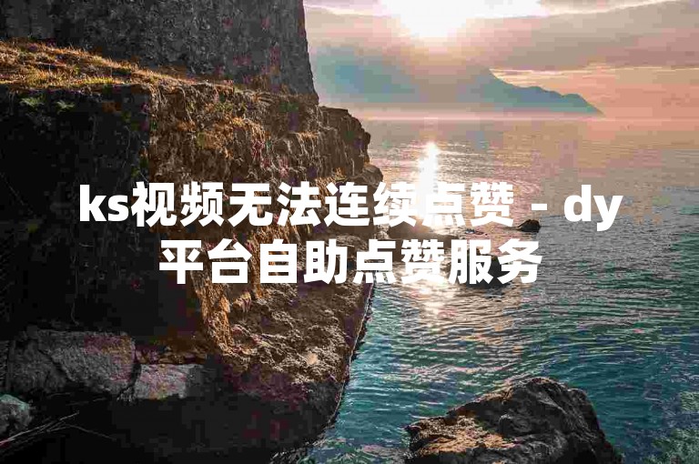 ks视频无法连续点赞 - dy平台自助点赞服务