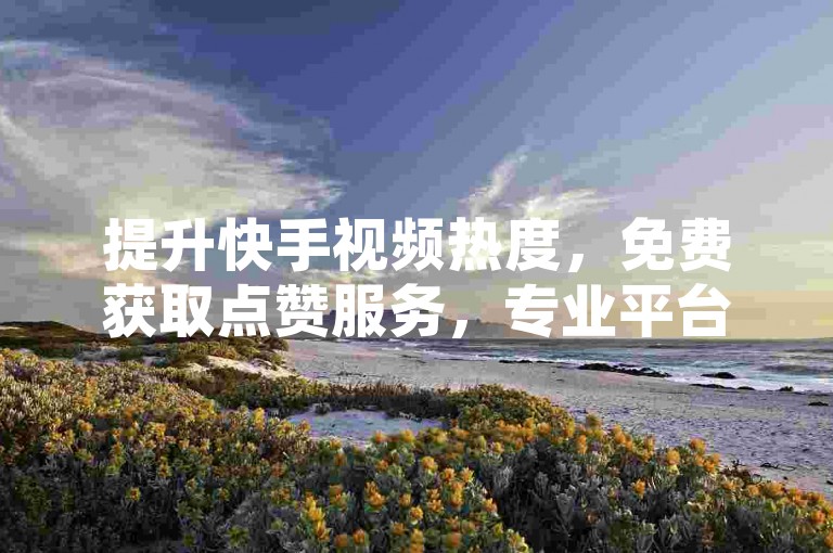 提升快手视频热度，免费获取点赞服务，专业平台助您直播间人气飙升。