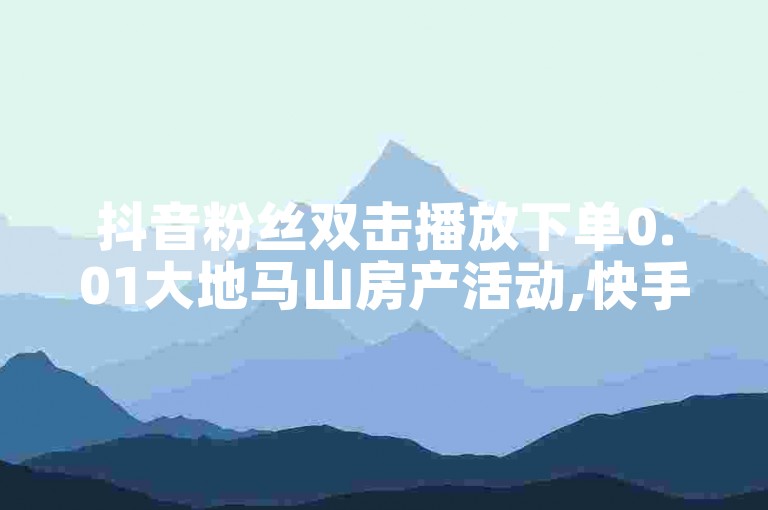 抖音粉丝双击播放下单0.01大地马山房产活动,快手免费一千播放量的网站 - 天使卡盟 - 快手不掉粉。