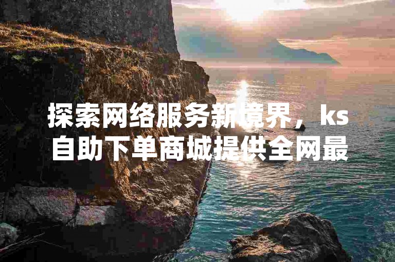 探索网络服务新境界，ks自助下单商城提供全网最具竞争力的价格，专享快手秒赞与qq空间访客量增长的独家策略。