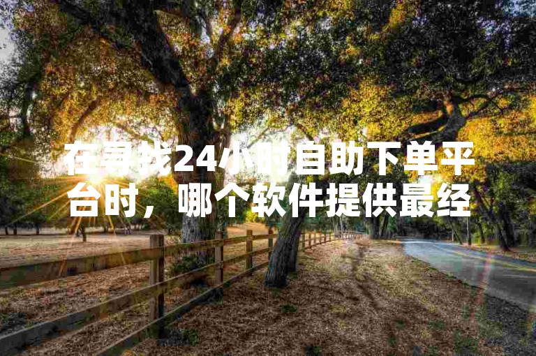 在寻找24小时自助下单平台时，哪个软件提供最经济的服务，同时还能通过抖音轻松获得10000赞？