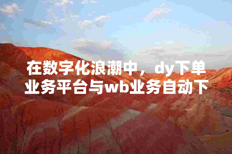 在数字化浪潮中，dy下单业务平台与wb业务自动下单平台携手，为用户提供了便捷高效的在线服务体验。
