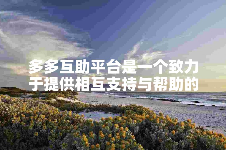 多多互助平台是一个致力于提供相互支持与帮助的在线社区。