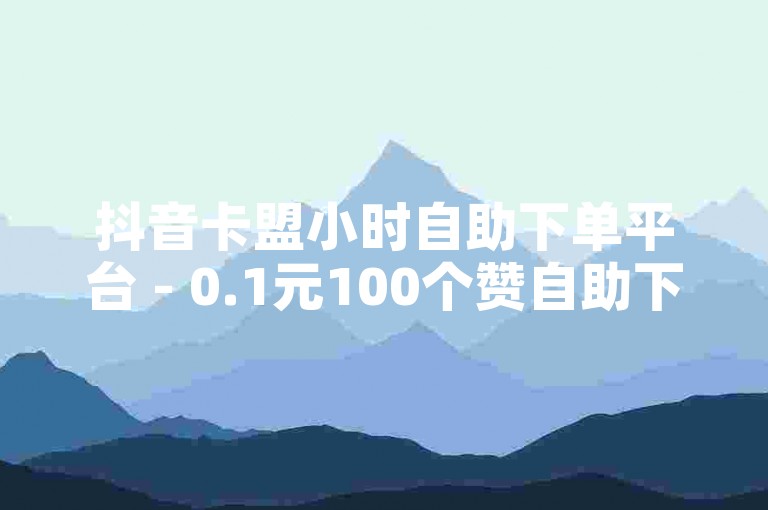 抖音卡盟小时自助下单平台 - 0.1元100个赞自助下单，快速提升你的视频热度。