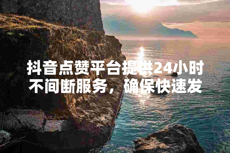 抖音点赞平台提供24小时不间断服务，确保快速发货。