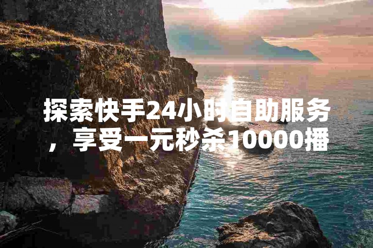 探索快手24小时自助服务，享受一元秒杀10000播放量的超值优惠，同时体验抖音评论自定义下单的便捷，全自动平台以全网最低价格等你来揭秘！