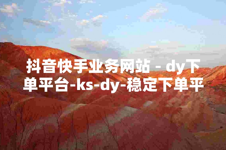 抖音快手业务网站 - dy下单平台-ks-dy-稳定下单平台-超低价平台。