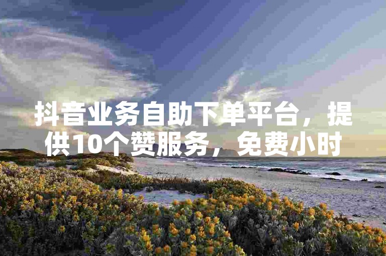 抖音业务自助下单平台，提供10个赞服务，免费小时自助下单。