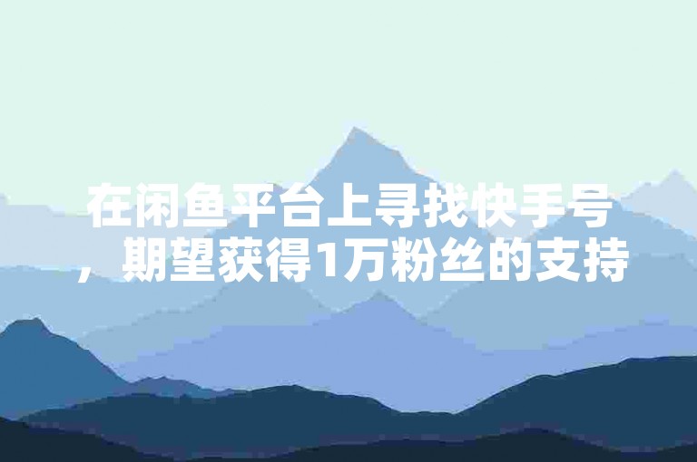 在闲鱼平台上寻找快手号，期望获得1万粉丝的支持，同时探索低价刷业务的网站以增加ks粉丝数量。