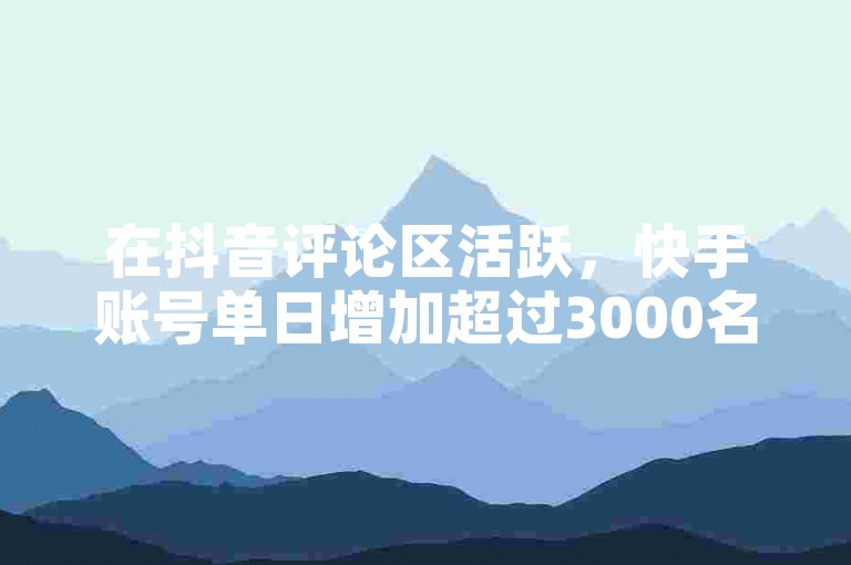 在抖音评论区活跃，快手账号单日增加超过3000名粉丝是否属于常态？