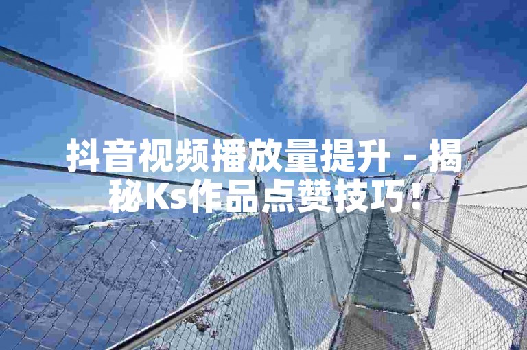 抖音视频播放量提升 - 揭秘Ks作品点赞技巧！