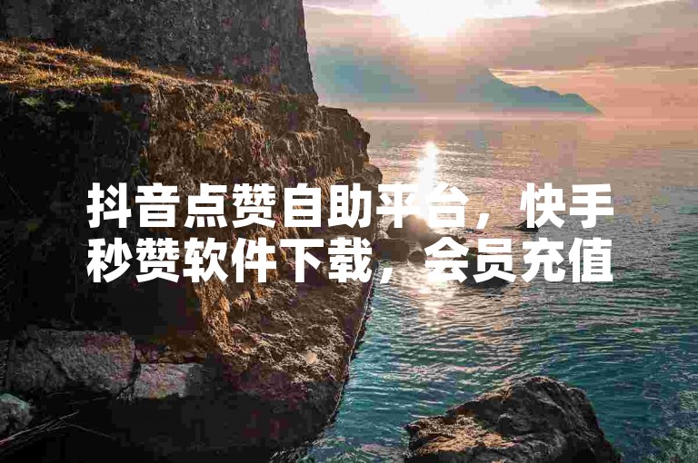 抖音点赞自助平台，快手秒赞软件下载，会员充值服务 - 全天候在线，一元兑换十抖币。